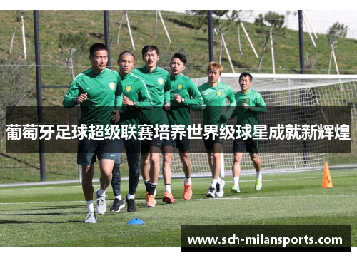 葡萄牙足球超级联赛培养世界级球星成就新辉煌