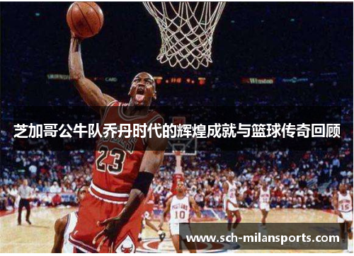 芝加哥公牛队乔丹时代的辉煌成就与篮球传奇回顾